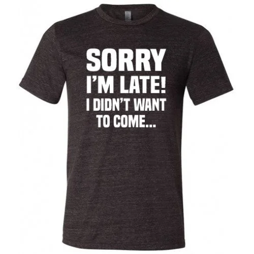 Sorry I'm Late I Didn't Want To Come Shirt Unisex