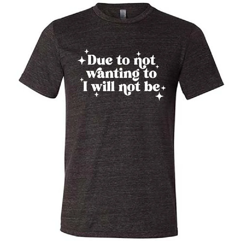 Due To Not Wanting To I Will Not Be Shirt Unisex