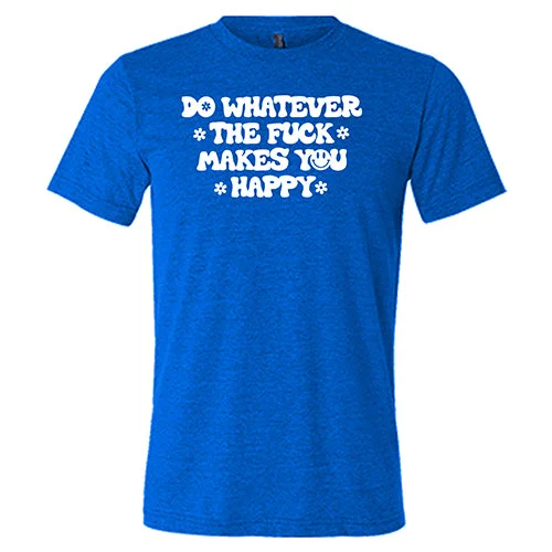 Do Whatever the Fuck Makes You Happy Shirt Unisex