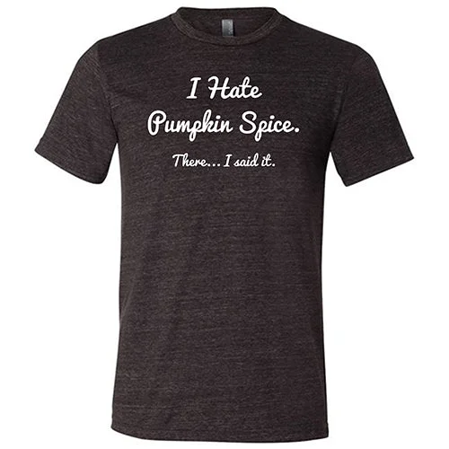 I Hate Pumpkin Spice. There I Said It Shirt Unisex