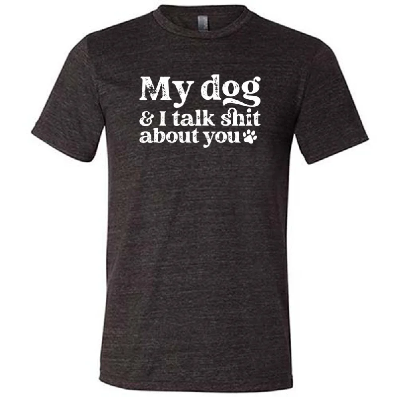 My Dog And I Talk Shit About You Shirt Unisex