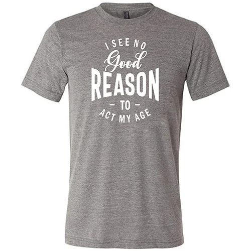 I See No Good Reason To Act My Age Shirt Unisex