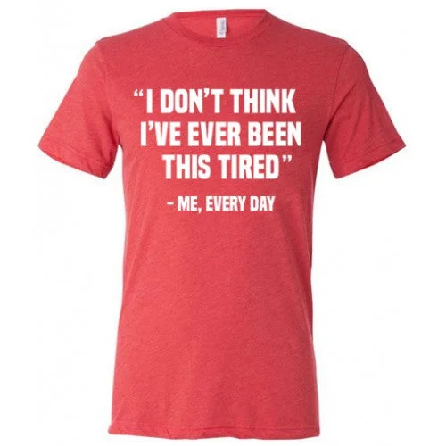 I Don't Think I've Ever Been This Tired - Me Every Day Shirt Unisex